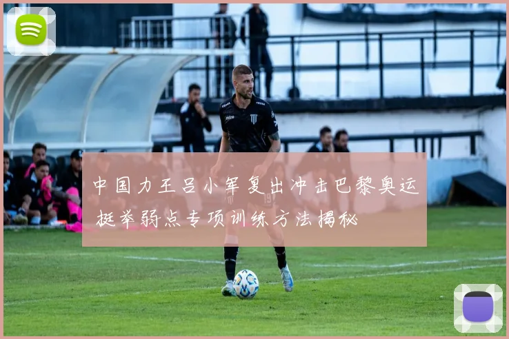 中国力王吕小军复出冲击巴黎奥运 挺举弱点专项训练方法揭秘