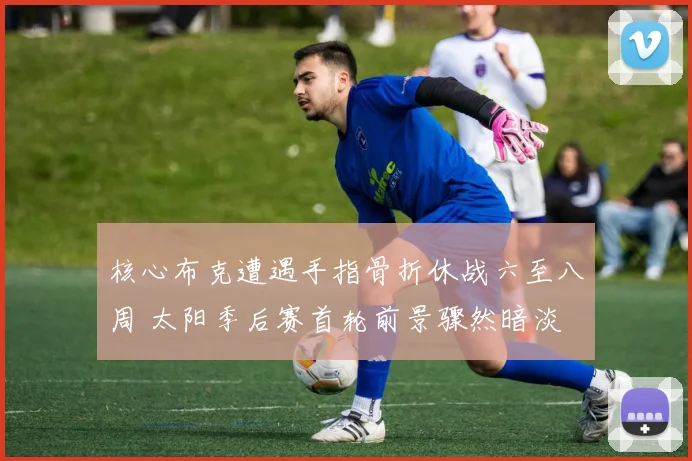 核心布克遭遇手指骨折休战六至八周 太阳季后赛首轮前景骤然暗淡