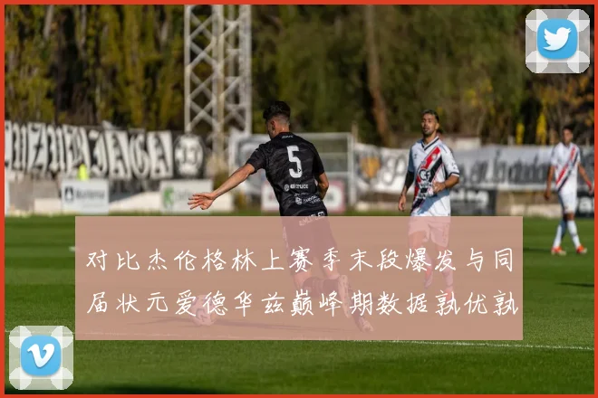 对比杰伦格林上赛季末段爆发与同届状元爱德华兹巅峰期数据孰优孰劣