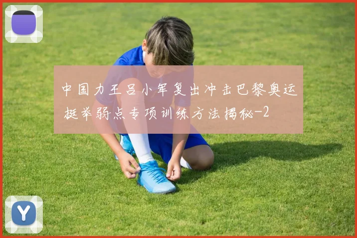 中国力王吕小军复出冲击巴黎奥运 挺举弱点专项训练方法揭秘