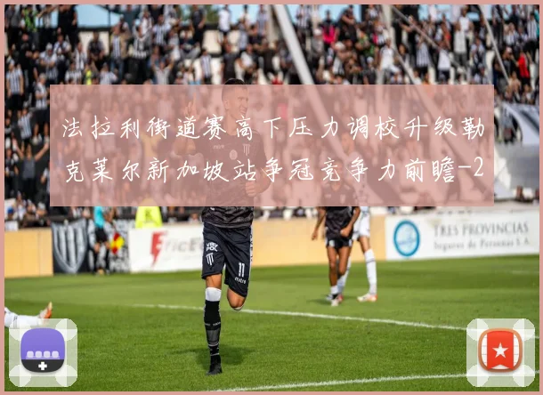 法拉利街道赛高下压力调校升级勒克莱尔新加坡站争冠竞争力前瞻