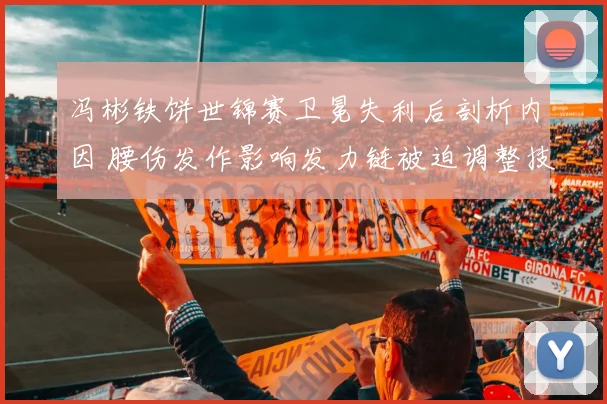 冯彬铁饼世锦赛卫冕失利后剖析内因 腰伤发作影响发力链被迫调整技术难求突破