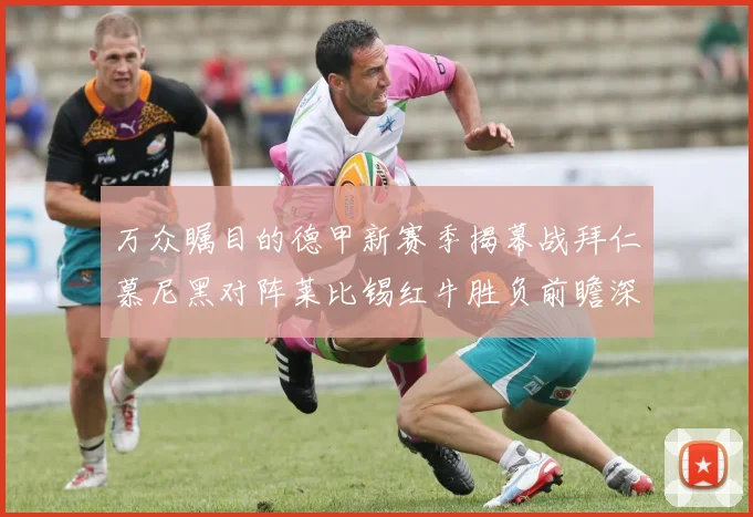 万众瞩目的德甲新赛季揭幕战拜仁慕尼黑对阵莱比锡红牛胜负前瞻深度解析