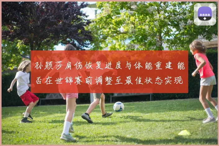 孙颖莎肩伤恢复进度与体能重建 能否在世锦赛前调整至最佳状态实现卫冕