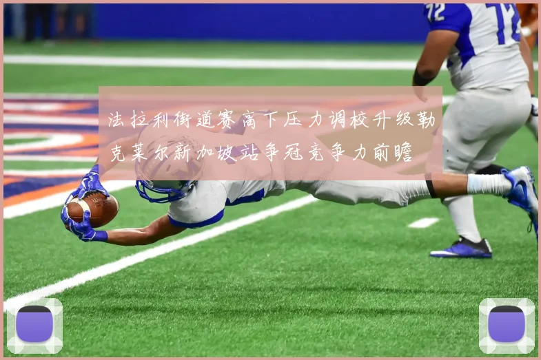 法拉利街道赛高下压力调校升级勒克莱尔新加坡站争冠竞争力前瞻