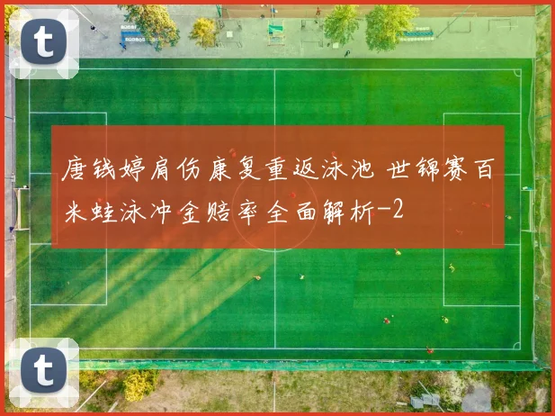 唐钱婷肩伤康复重返泳池 世锦赛百米蛙泳冲金赔率全面解析