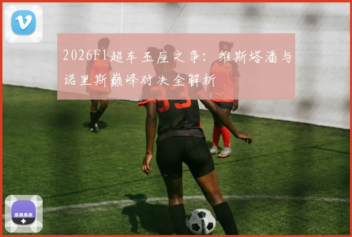 2026F1超车王座之争：维斯塔潘与诺里斯巅峰对决全解析