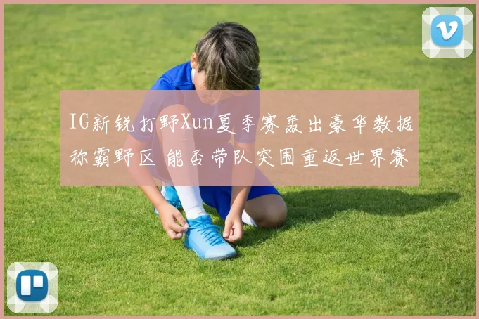 IG新锐打野Xun夏季赛轰出豪华数据称霸野区 能否带队突围重返世界赛舞台